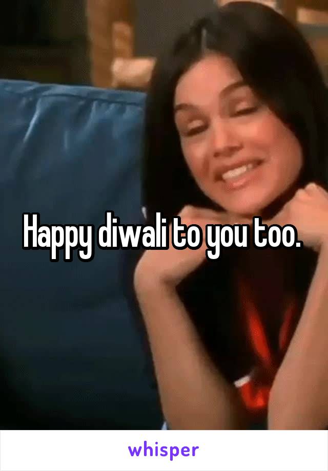 Happy diwali to you too. 
