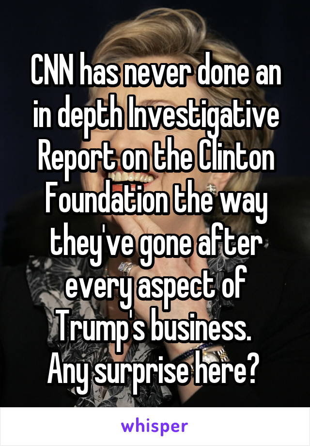 CNN has never done an in depth Investigative Report on the Clinton Foundation the way they've gone after every aspect of Trump's business. 
Any surprise here? 