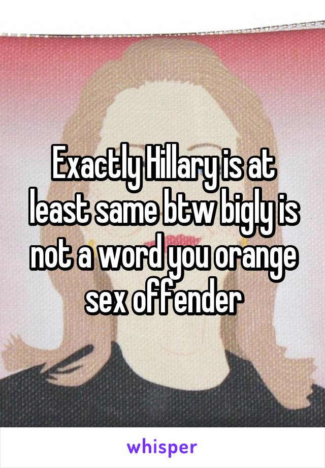 Exactly Hillary is at least same btw bigly is not a word you orange sex offender