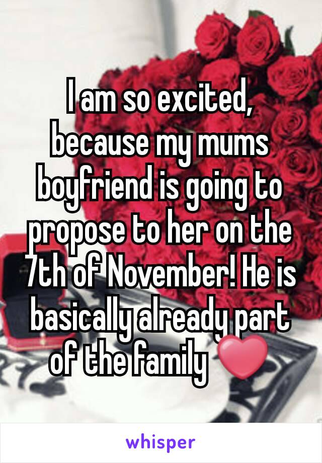 I am so excited, because my mums boyfriend is going to propose to her on the 7th of November! He is basically already part of the family ❤