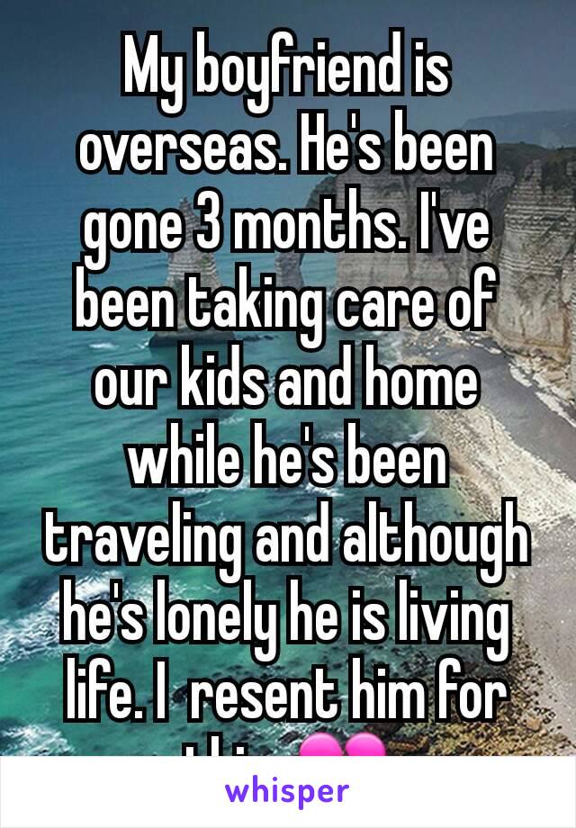 My boyfriend is overseas. He's been gone 3 months. I've been taking care of our kids and home while he's been traveling and although he's lonely he is living life. I  resent him for this. 💔