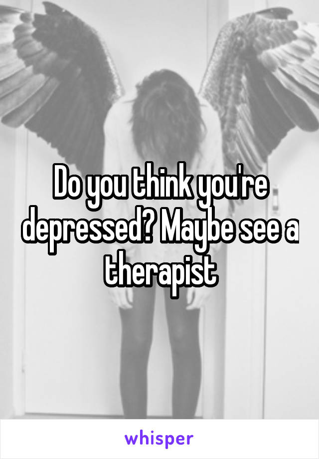 Do you think you're depressed? Maybe see a therapist