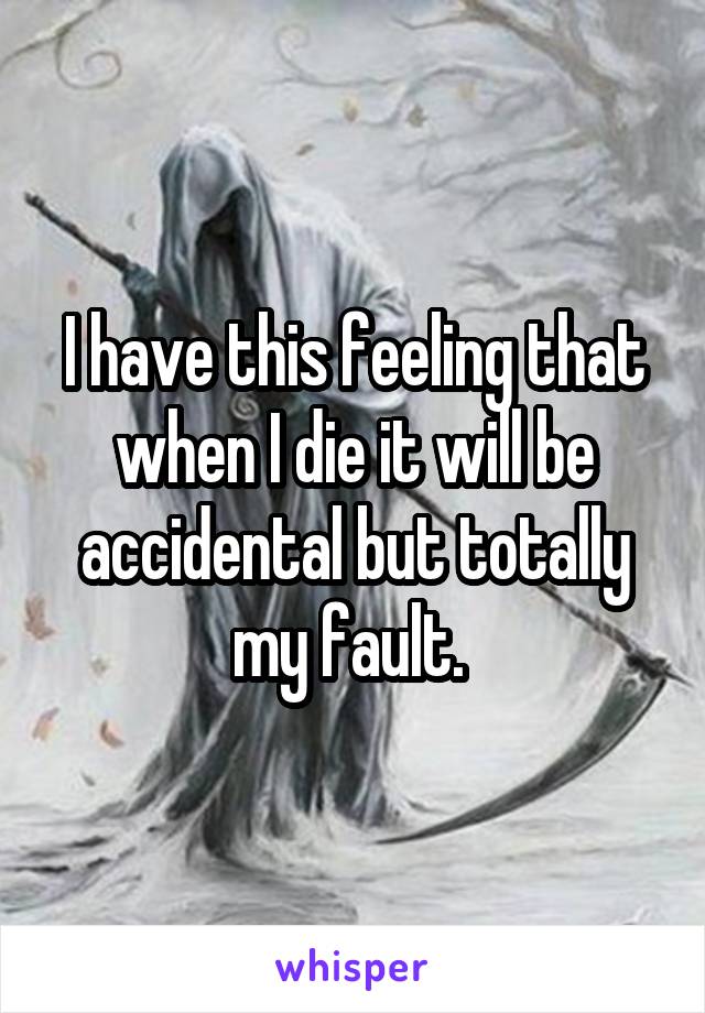 I have this feeling that when I die it will be accidental but totally my fault. 