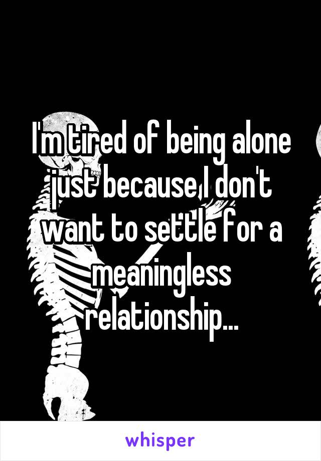 I'm tired of being alone just because I don't want to settle for a meaningless relationship...