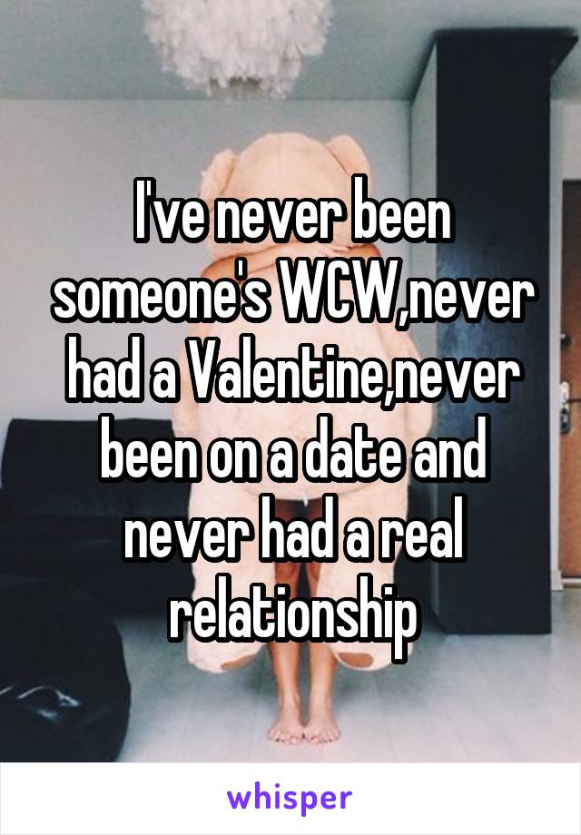 I've never been someone's WCW,never had a Valentine,never been on a date and never had a real relationship