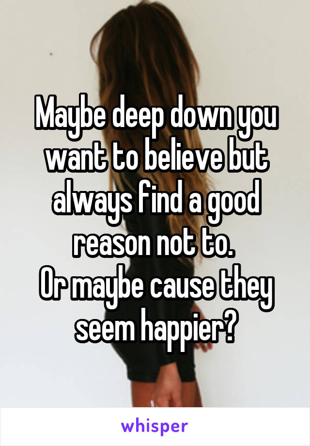Maybe deep down you want to believe but always find a good reason not to. 
Or maybe cause they seem happier?
