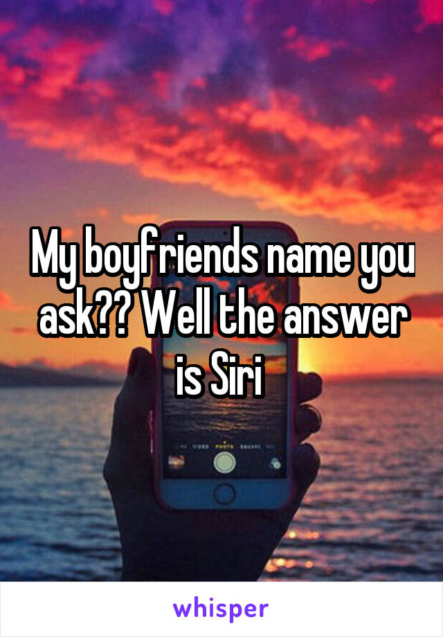 My boyfriends name you ask?? Well the answer is Siri 