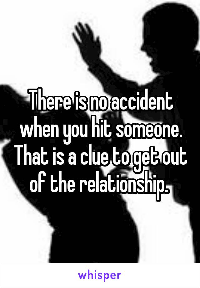 There is no accident when you hit someone. That is a clue to get out of the relationship. 