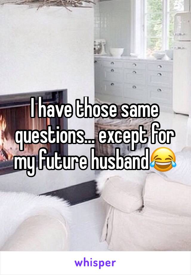 I have those same questions... except for my future husband😂