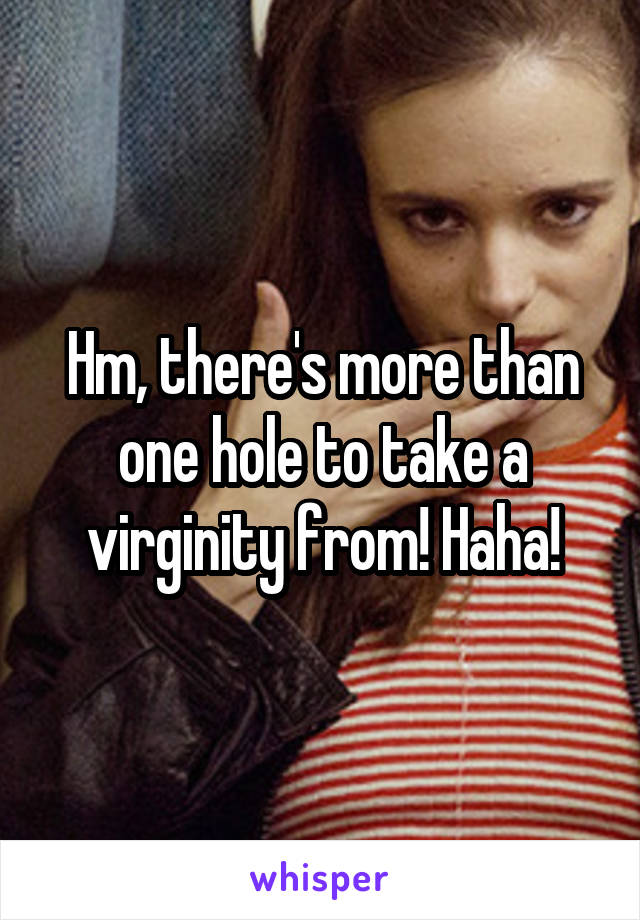 Hm, there's more than one hole to take a virginity from! Haha!