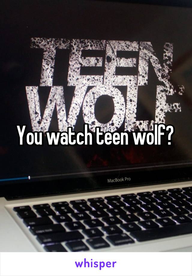 You watch teen wolf? 
