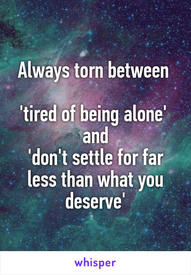 Always torn between 

'tired of being alone' 
and
'don't settle for far less than what you deserve'