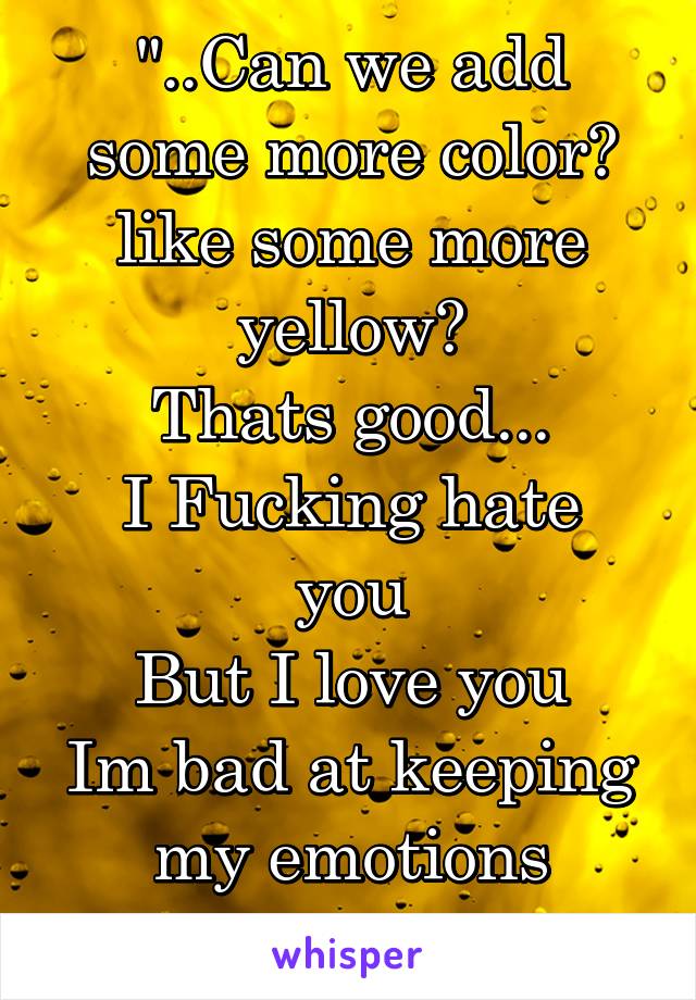 "..Can we add some more color? like some more yellow?
Thats good...
I Fucking hate you
But I love you
Im bad at keeping my emotions bubbled.."