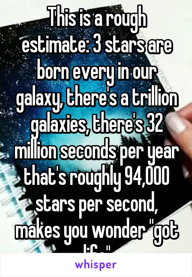 This is a rough estimate: 3 stars are born every in our galaxy, there's a trillion galaxies, there's 32 million seconds per year that's roughly 94,000 stars per second, makes you wonder "got life"