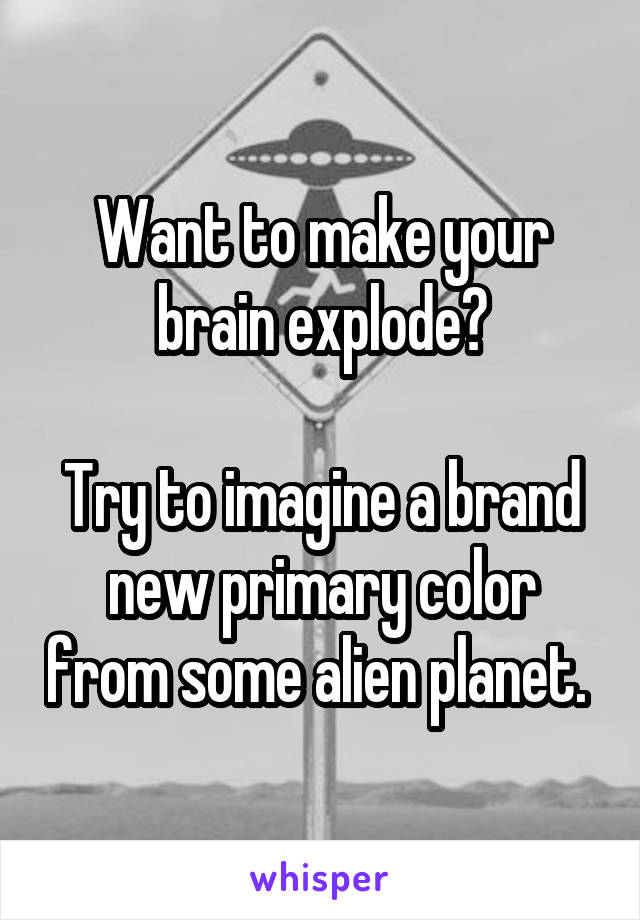 Want to make your brain explode?

Try to imagine a brand new primary color from some alien planet. 