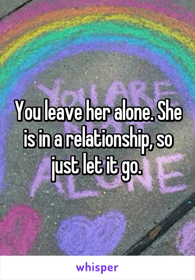 You leave her alone. She is in a relationship, so just let it go. 