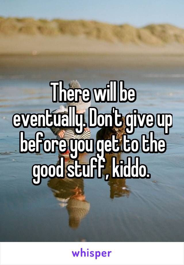 There will be eventually. Don't give up before you get to the good stuff, kiddo. 