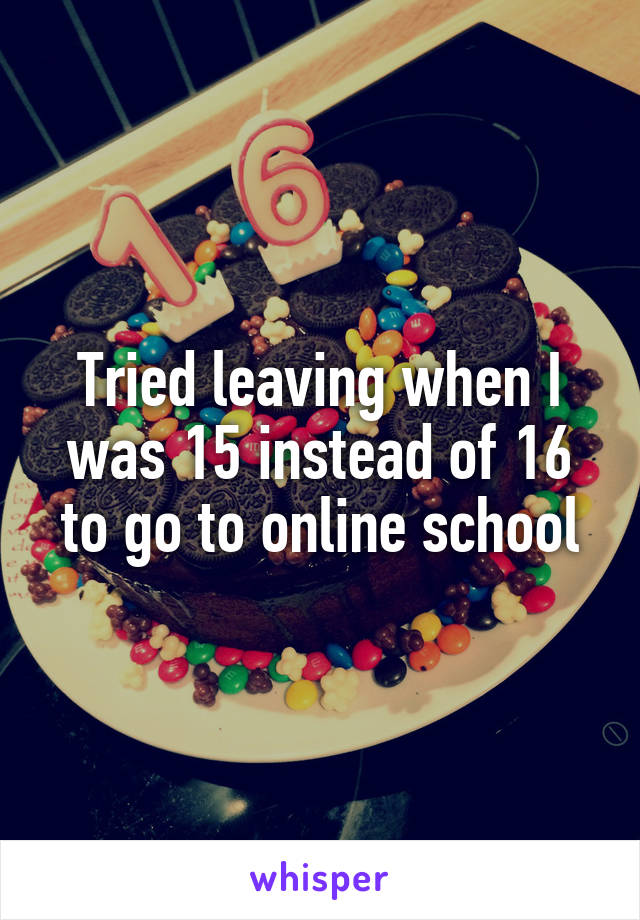 Tried leaving when I was 15 instead of 16 to go to online school