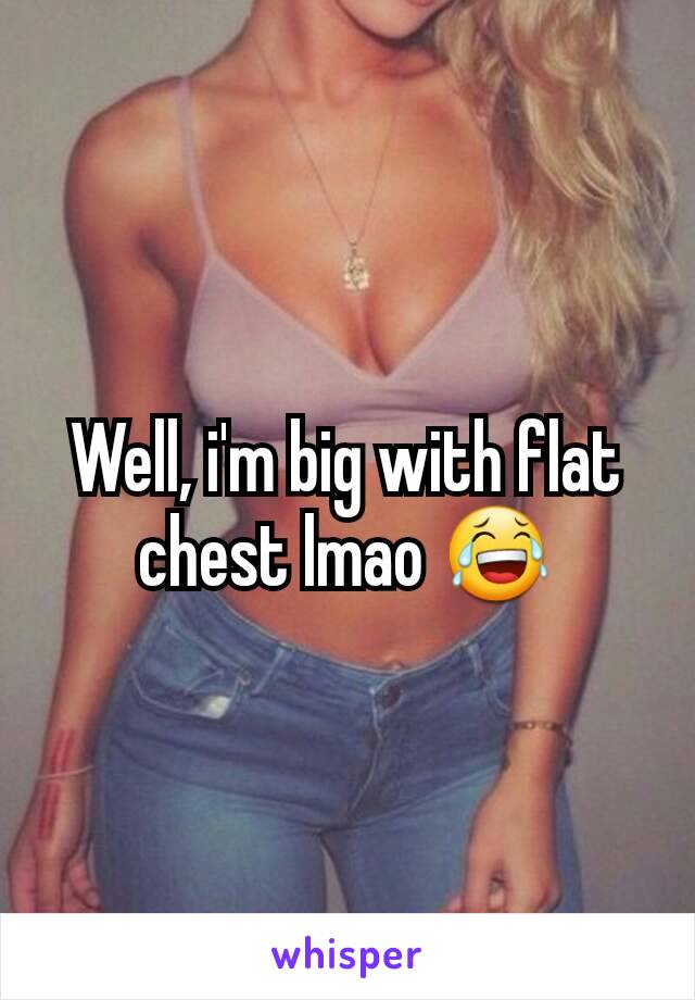 Well, i'm big with flat chest lmao 😂