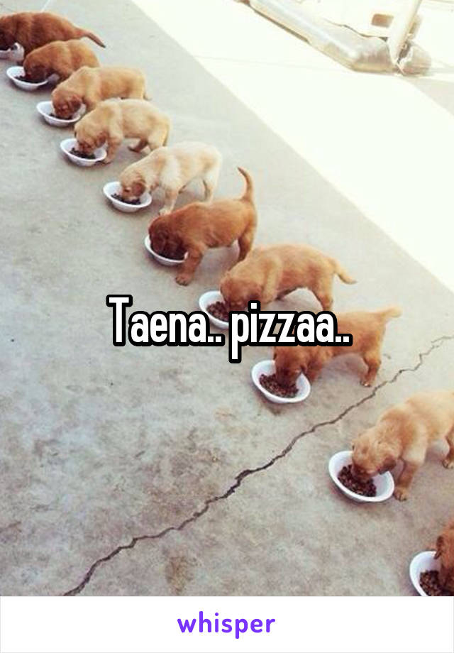 Taena.. pizzaa..