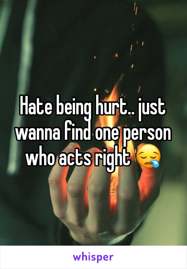 Hate being hurt.. just wanna find one person who acts right 😪