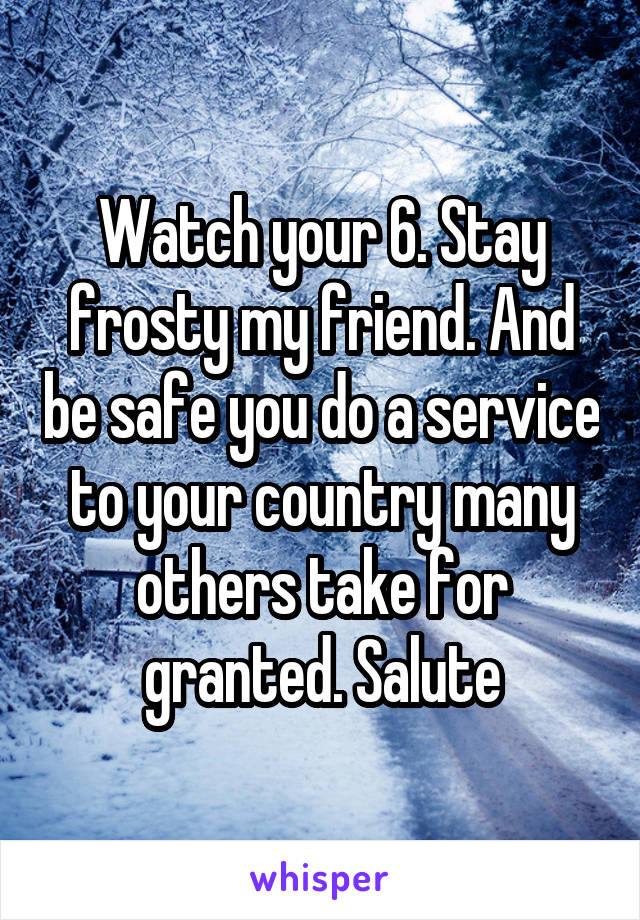 Watch your 6. Stay frosty my friend. And be safe you do a service to your country many others take for granted. Salute