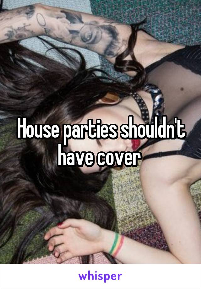 House parties shouldn't have cover 