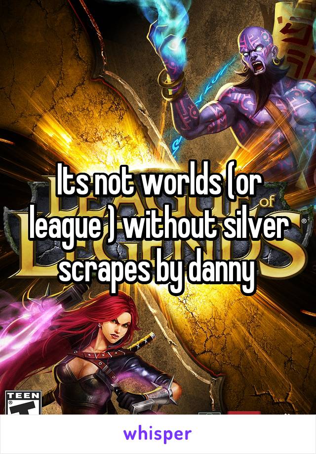 Its not worlds (or league ) without silver scrapes by danny 