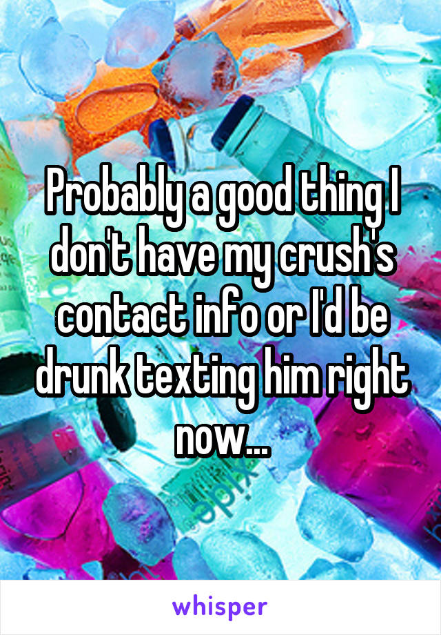 Probably a good thing I don't have my crush's contact info or I'd be drunk texting him right now...