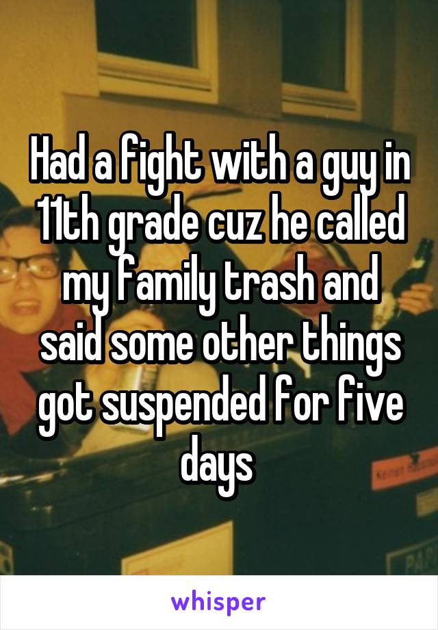 Had a fight with a guy in 11th grade cuz he called my family trash and said some other things got suspended for five days 