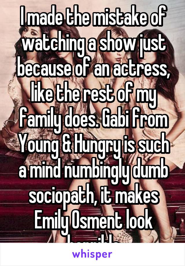 I made the mistake of watching a show just because of an actress, like the rest of my family does. Gabi from Young & Hungry is such a mind numbingly dumb sociopath, it makes Emily Osment look horrible