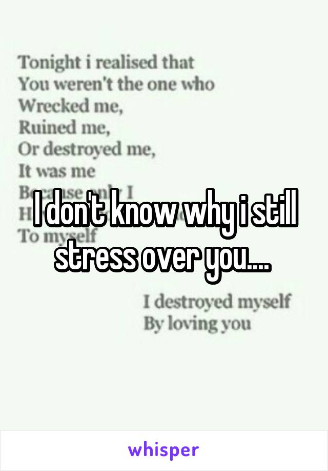 I don't know why i still stress over you.... 