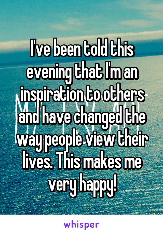 I've been told this evening that I'm an inspiration to others and have changed the way people view their lives. This makes me very happy!