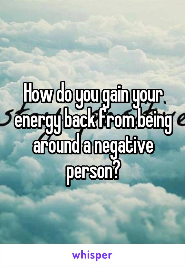 How do you gain your energy back from being around a negative person?
