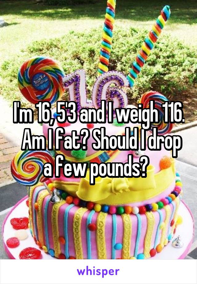 I'm 16, 5'3 and I weigh 116.  Am I fat? Should I drop a few pounds?  