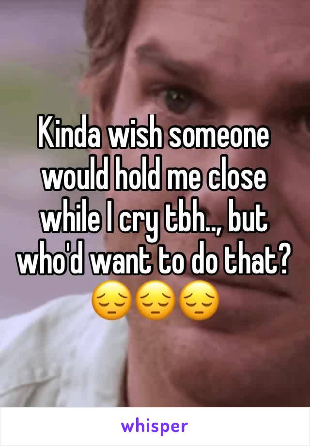 Kinda wish someone would hold me close while I cry tbh.., but who'd want to do that? 😔😔😔