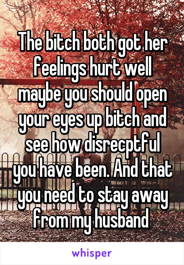 The bitch both got her feelings hurt well maybe you should open your eyes up bitch and see how disrecptful you have been. And that you need to stay away from my husband 