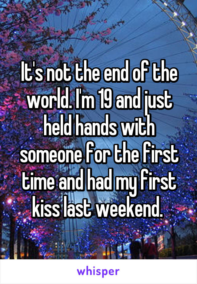 It's not the end of the world. I'm 19 and just held hands with someone for the first time and had my first kiss last weekend. 