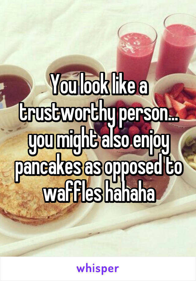 You look like a trustworthy person... you might also enjoy pancakes as opposed to waffles hahaha