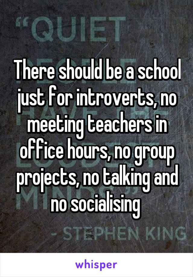 There should be a school just for introverts, no meeting teachers in office hours, no group projects, no talking and no socialising 