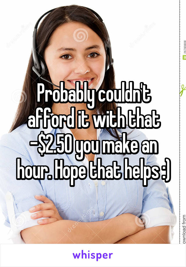 Probably couldn't afford it with that -$2.50 you make an hour. Hope that helps :)
