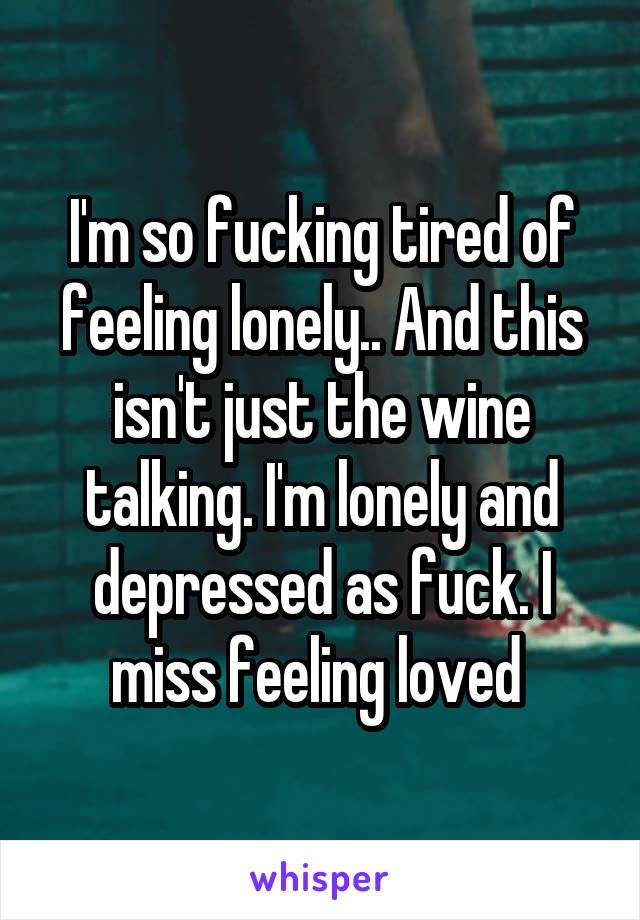 I'm so fucking tired of feeling lonely.. And this isn't just the wine talking. I'm lonely and depressed as fuck. I miss feeling loved 