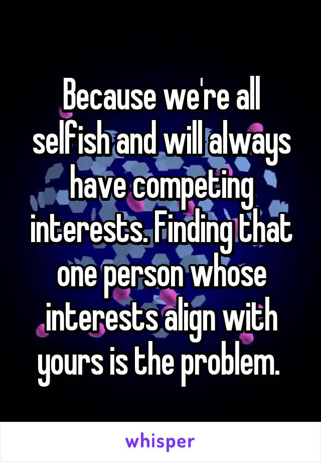 Because we're all selfish and will always have competing interests. Finding that one person whose interests align with yours is the problem. 