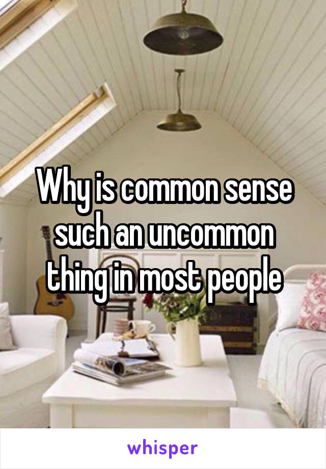 Why is common sense such an uncommon thing in most people