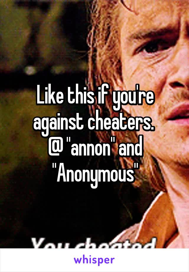 Like this if you're against cheaters. 
@ "annon" and "Anonymous"