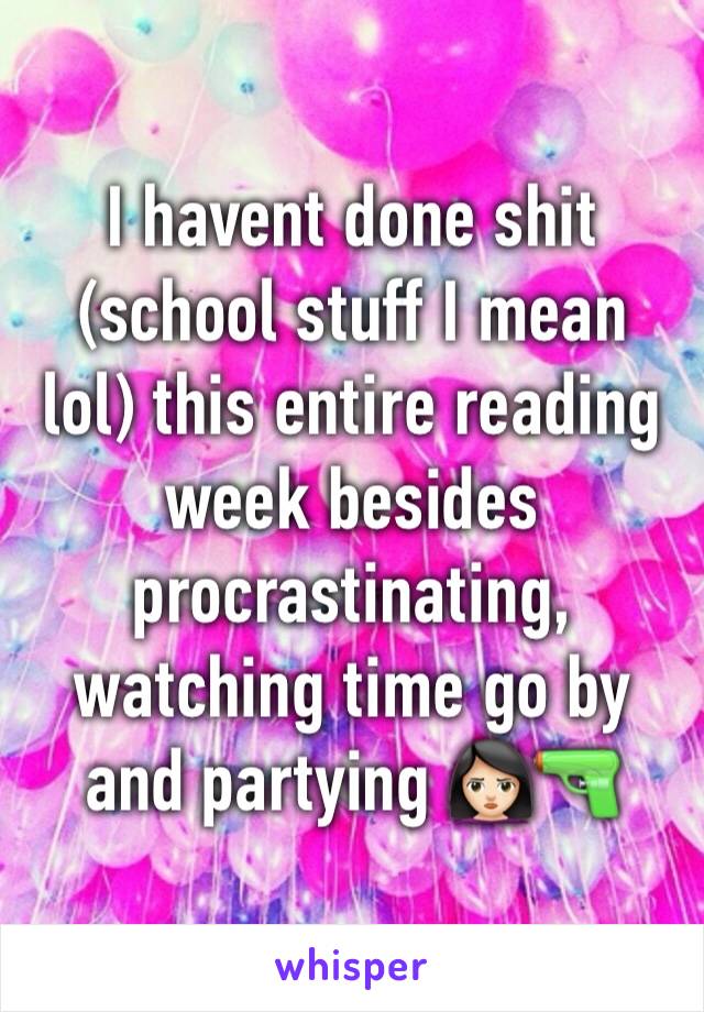 I havent done shit (school stuff I mean lol) this entire reading week besides procrastinating, watching time go by and partying 🙎🏻🔫
