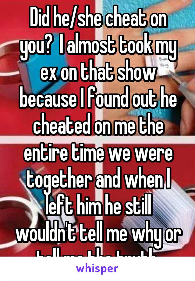 Did he/she cheat on you?  I almost took my ex on that show because I found out he cheated on me the entire time we were together and when I left him he still wouldn't tell me why or tell me the truth.