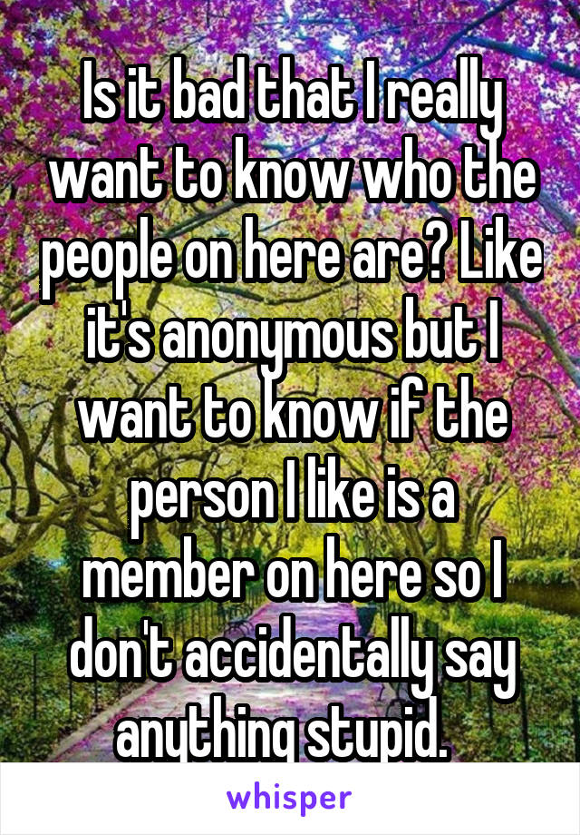 Is it bad that I really want to know who the people on here are? Like it's anonymous but I want to know if the person I like is a member on here so I don't accidentally say anything stupid.  