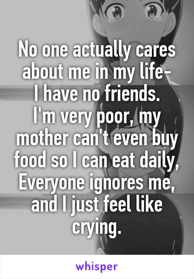 No one actually cares about me in my life-
I have no friends.
I'm very poor, my mother can't even buy food so I can eat daily,
Everyone ignores me, and I just feel like crying.