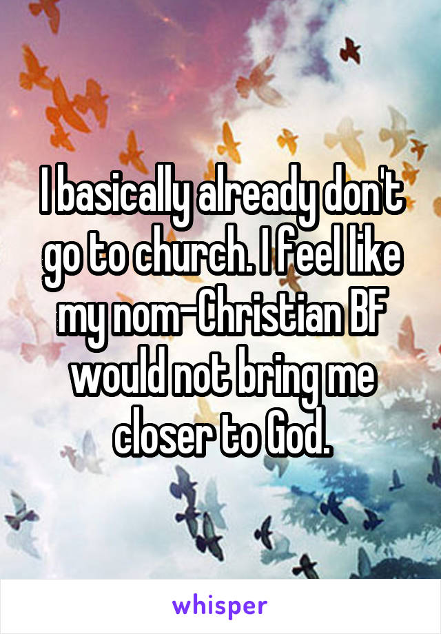 I basically already don't go to church. I feel like my nom-Christian BF would not bring me closer to God.